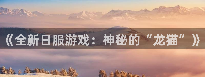 鼎点娱乐注册地址：《全新日服游戏：神秘的“龙猫”》