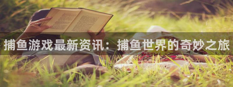 鼎点娱乐平台注册：捕鱼游戏最新资讯：捕鱼世界的奇妙之旅