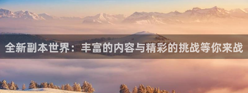 鼎点娱乐平台注册开户：全新副本世界：丰富的内容与精彩的挑战等