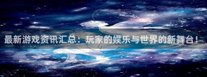 鼎点娱乐官方注册登录：最新游戏资讯汇总：玩家的娱乐与世界的新