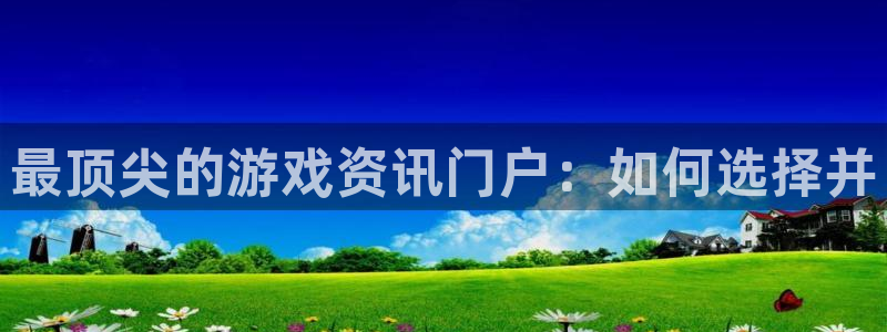 鼎点娱乐登陆地址：最顶尖的游戏资讯门户：如何选择并
