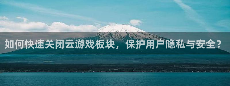 鼎点娱乐网址注册：如何快速关闭云游戏板块，保护用户隐私与安全